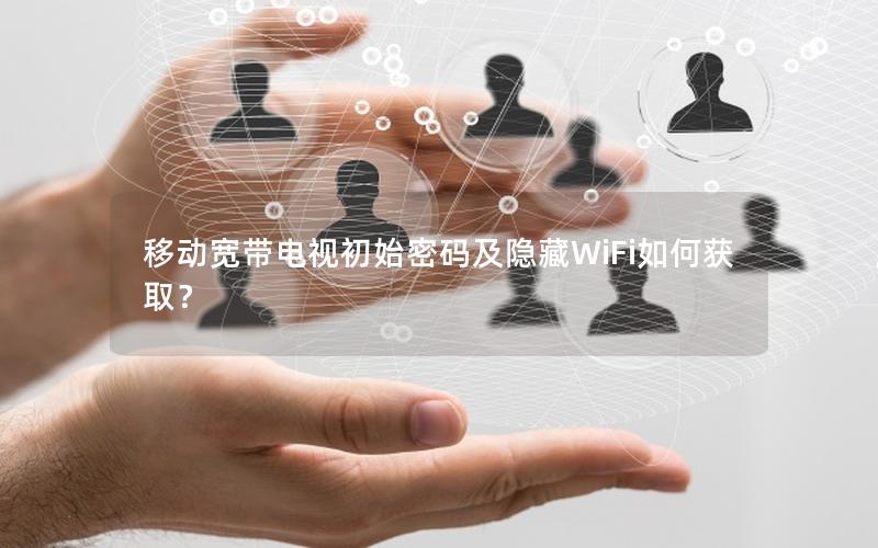 移动宽带电视初始密码及隐藏WiFi如何获取？