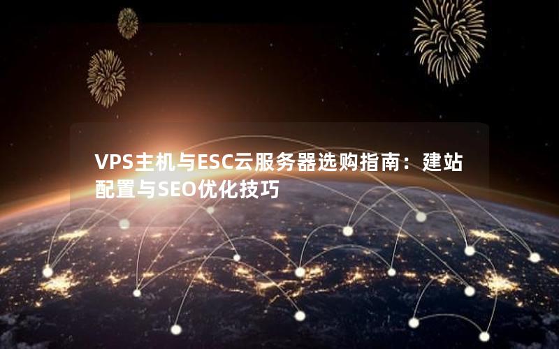 VPS主机与ESC云服务器选购指南：建站配置与SEO优化技巧