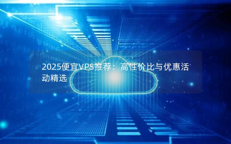 2025便宜VPS推荐：高性价比与优惠活动精选