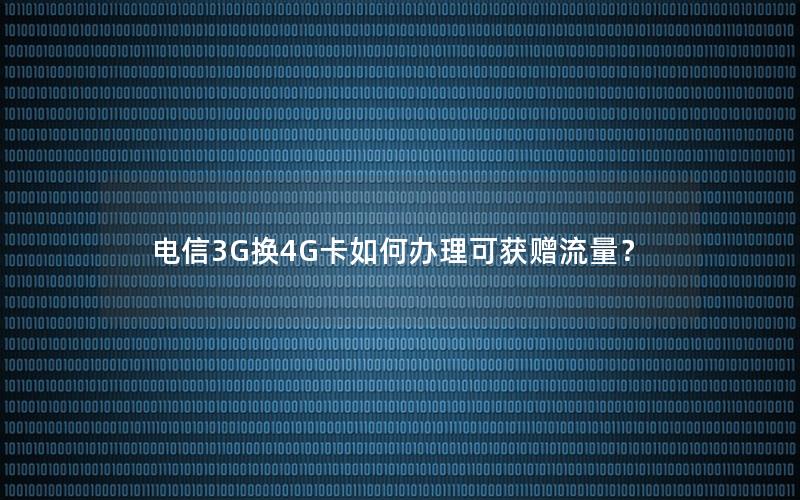 电信3G换4G卡如何办理可获赠流量？