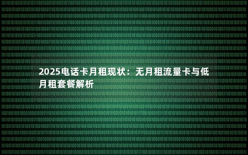 2025电话卡月租现状：无月租流量卡与低月租套餐解析