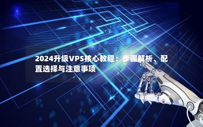 2024升级VPS核心教程：步骤解析、配置选择与注意事项