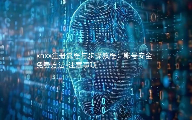 xnxx注册流程与步骤教程：账号安全-免费方法-注意事项