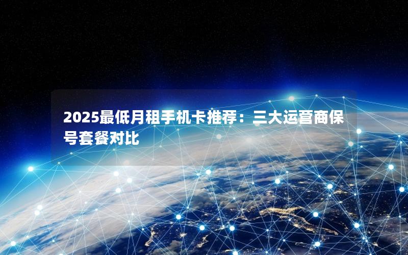 2025最低月租手机卡推荐：三大运营商保号套餐对比