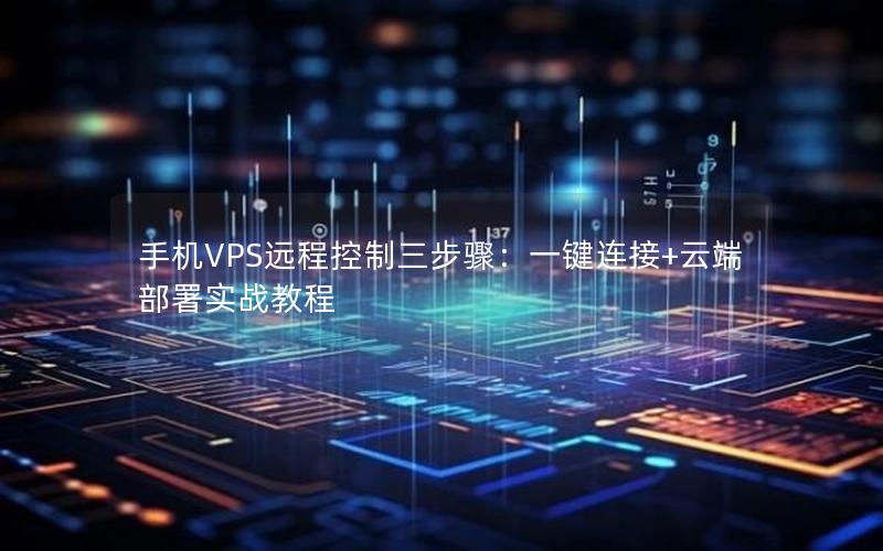 手机VPS远程控制三步骤：一键连接+云端部署实战教程