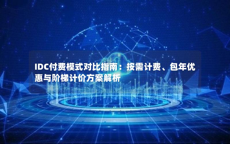 IDC付费模式对比指南：按需计费、包年优惠与阶梯计价方案解析