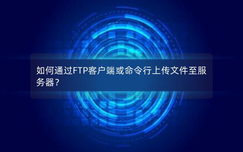 如何通过FTP客户端或命令行上传文件至服务器？