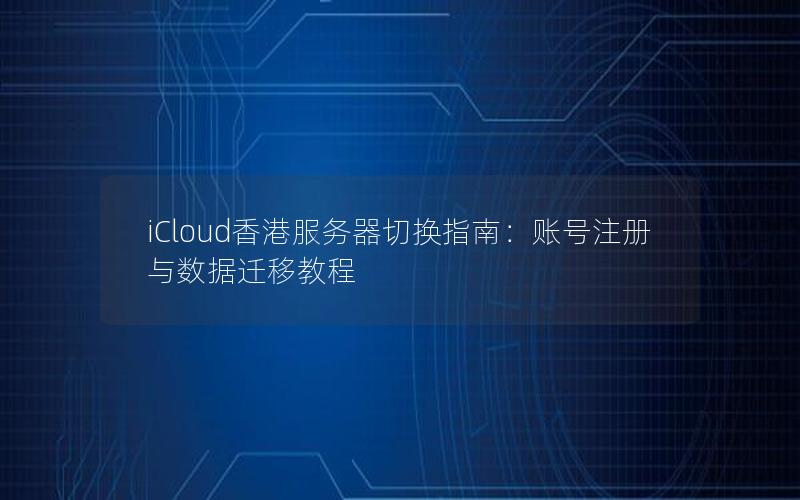 iCloud香港服务器切换指南：账号注册与数据迁移教程