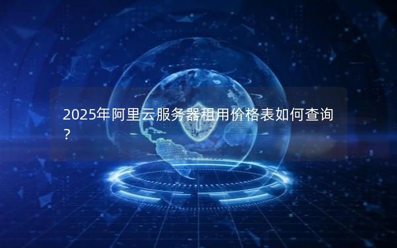 2025年阿里云服务器租用价格表如何查询？