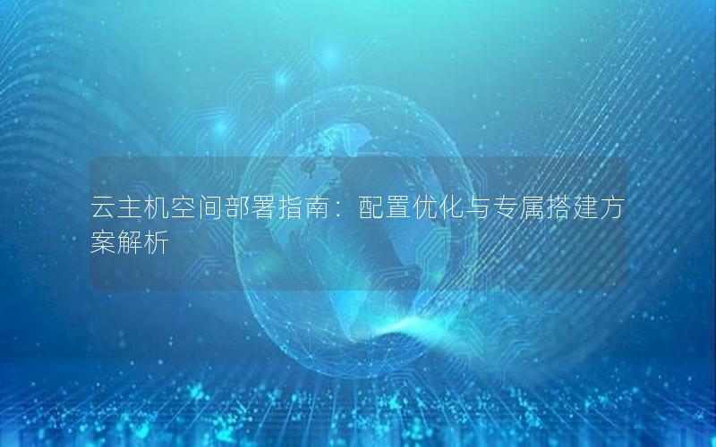 云主机空间部署指南：配置优化与专属搭建方案解析