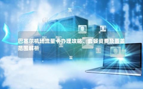 巴塞尔机场流量卡办理攻略、套餐资费及覆盖范围解析