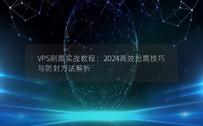 VPS刷票实战教程：2024高效抢票技巧与防封方法解析