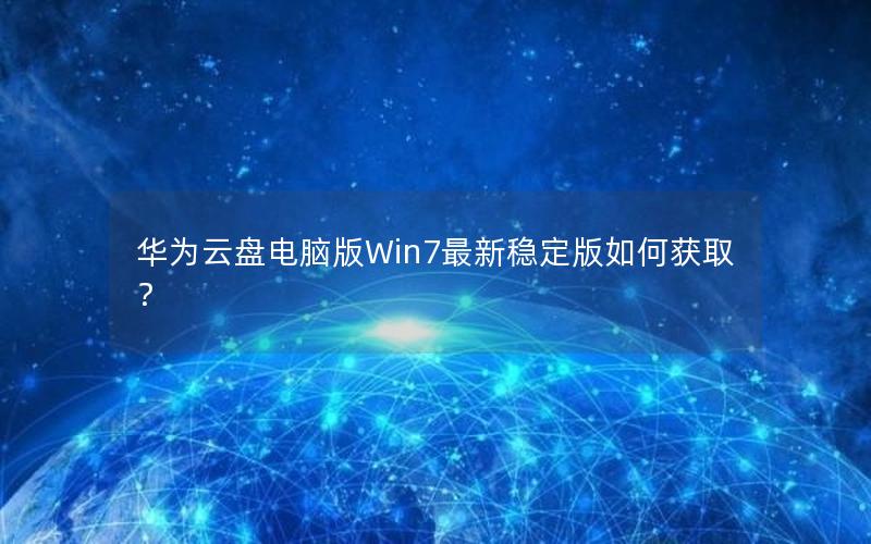 华为云盘电脑版Win7最新稳定版如何获取？