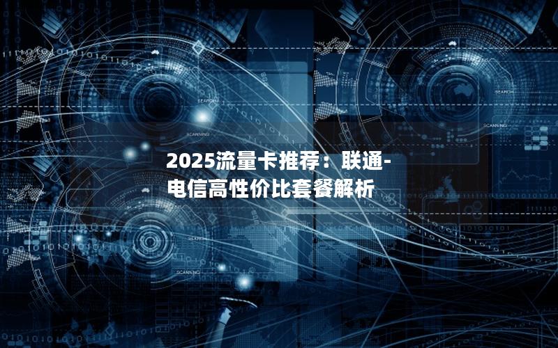 2025流量卡推荐：联通-电信高性价比套餐解析