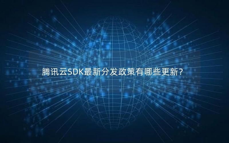 腾讯云SDK最新分发政策有哪些更新？