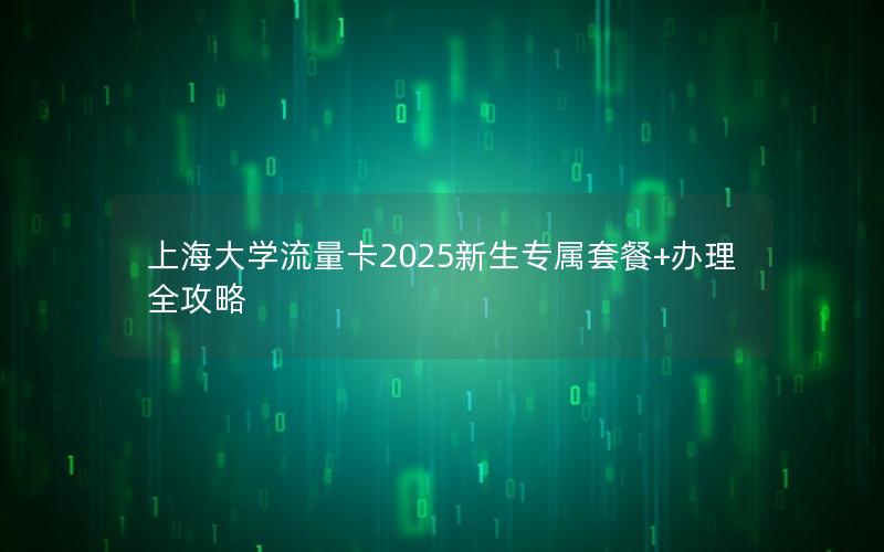 上海大学流量卡2025新生专属套餐+办理全攻略