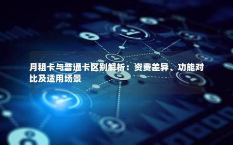 月租卡与普通卡区别解析：资费差异、功能对比及适用场景