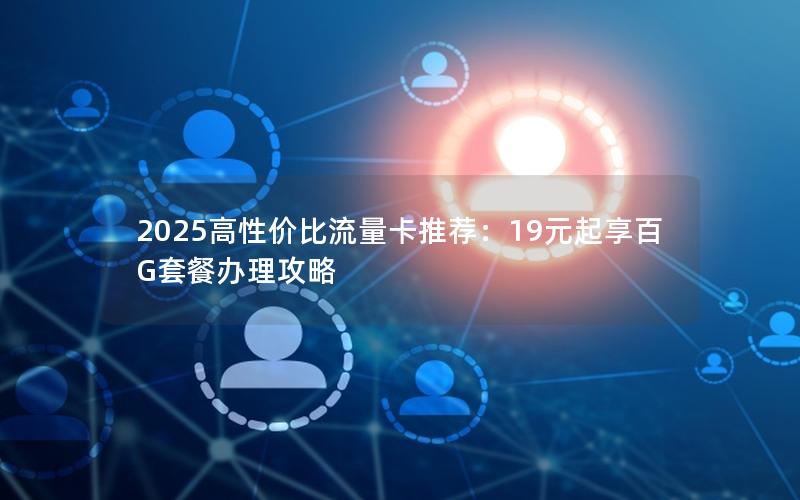 2025高性价比流量卡推荐：19元起享百G套餐办理攻略