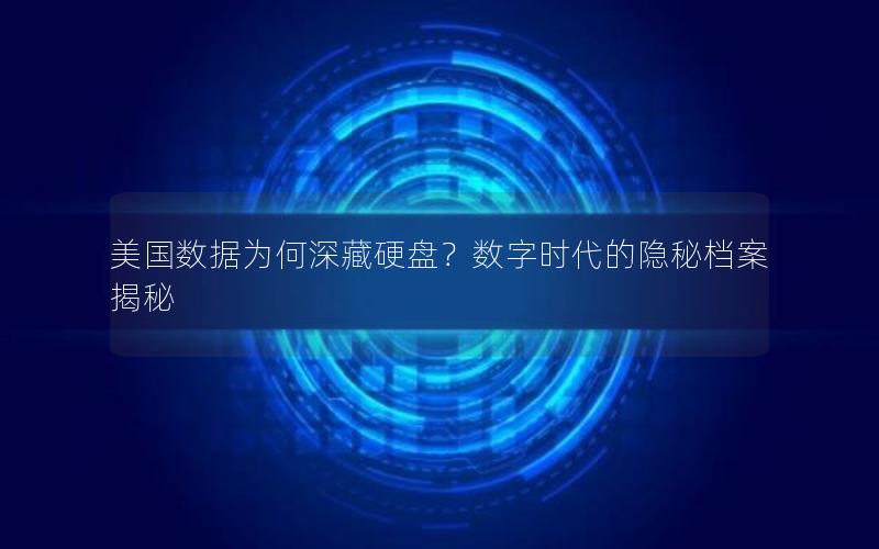 美国数据为何深藏硬盘？数字时代的隐秘档案揭秘