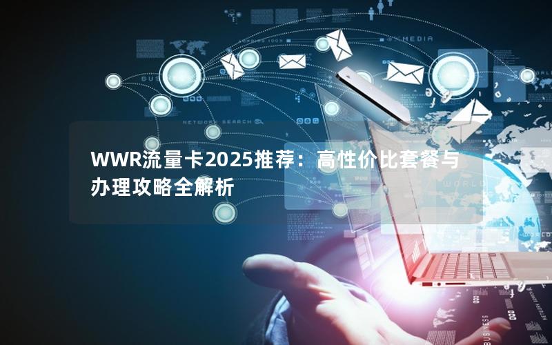 WWR流量卡2025推荐：高性价比套餐与办理攻略全解析