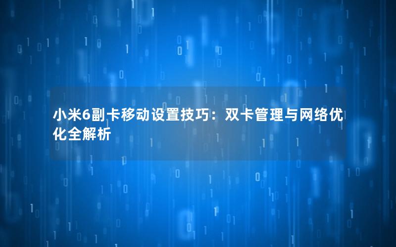 小米6副卡移动设置技巧：双卡管理与网络优化全解析