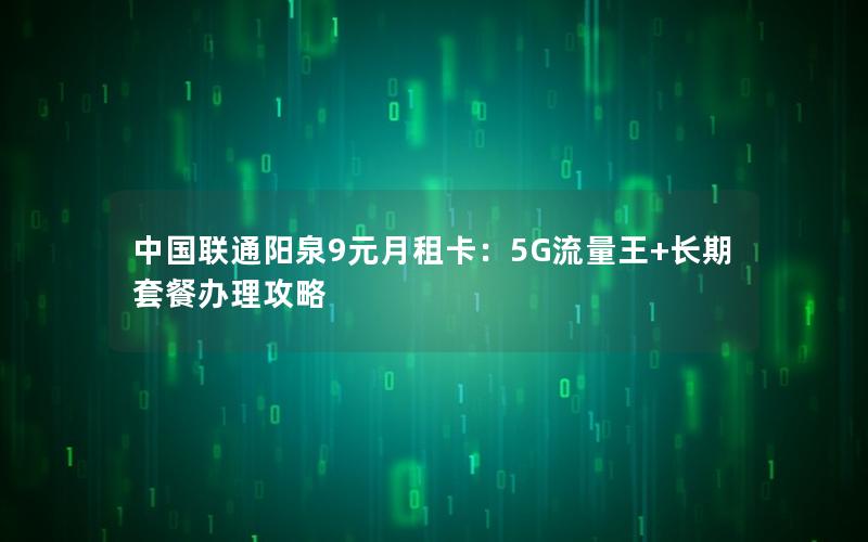 中国联通阳泉9元月租卡：5G流量王+长期套餐办理攻略