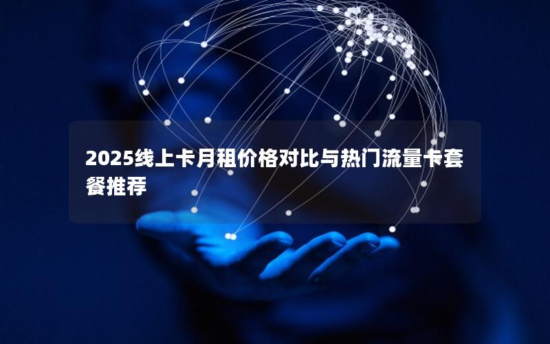 2025线上卡月租价格对比与热门流量卡套餐推荐