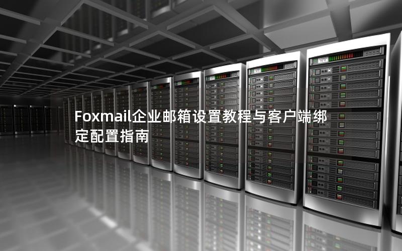 Foxmail企业邮箱设置教程与客户端绑定配置指南