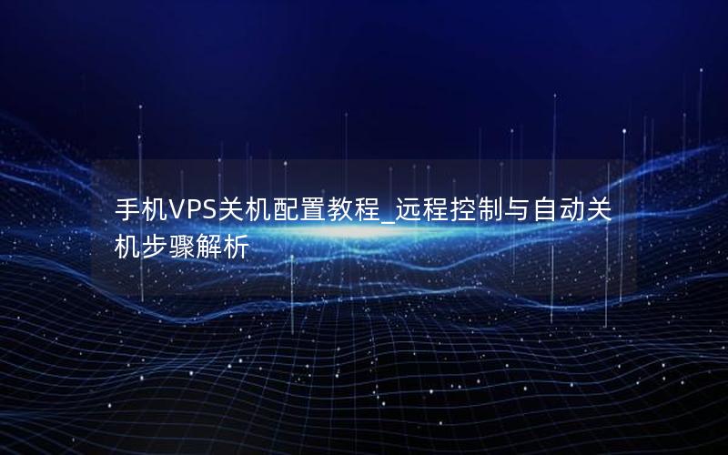 手机VPS关机配置教程_远程控制与自动关机步骤解析