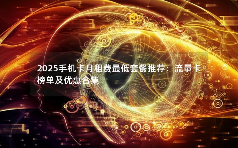 2025手机卡月租费最低套餐推荐：流量卡榜单及优惠合集