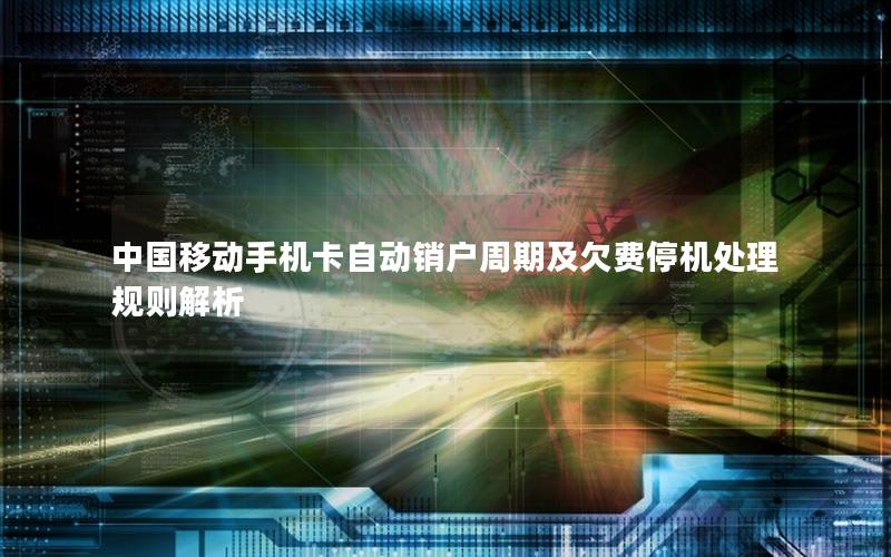 中国移动手机卡自动销户周期及欠费停机处理规则解析