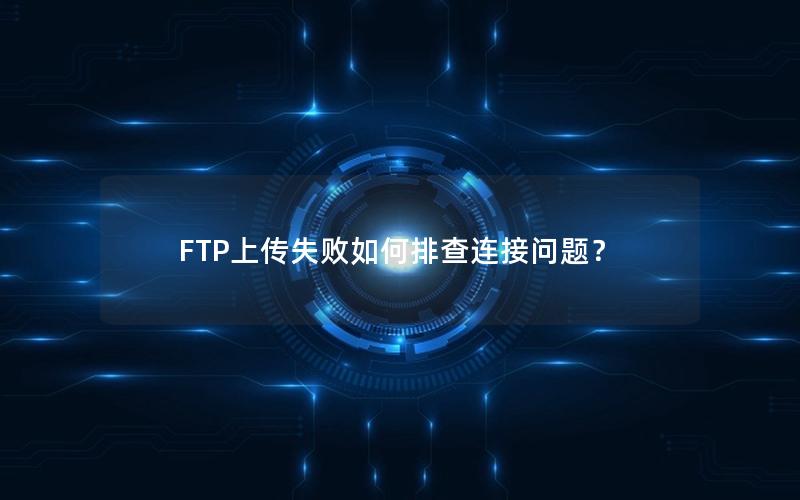 FTP上传失败如何排查连接问题？