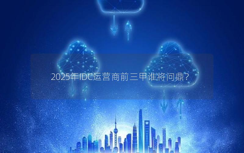 2025年IDC运营商前三甲谁将问鼎？