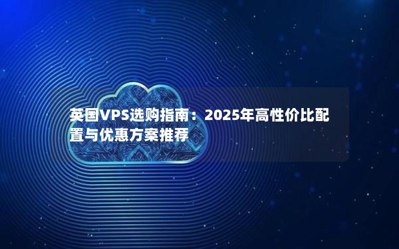 英国VPS选购指南：2025年高性价比配置与优惠方案推荐