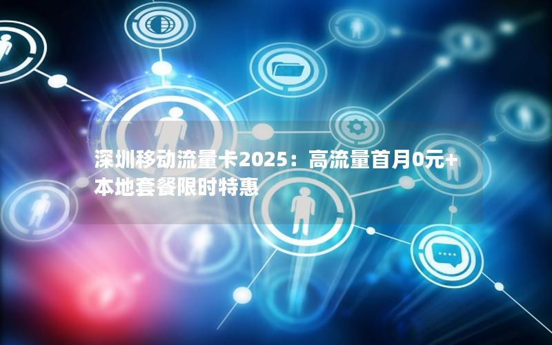 深圳移动流量卡2025：高流量首月0元+本地套餐限时特惠