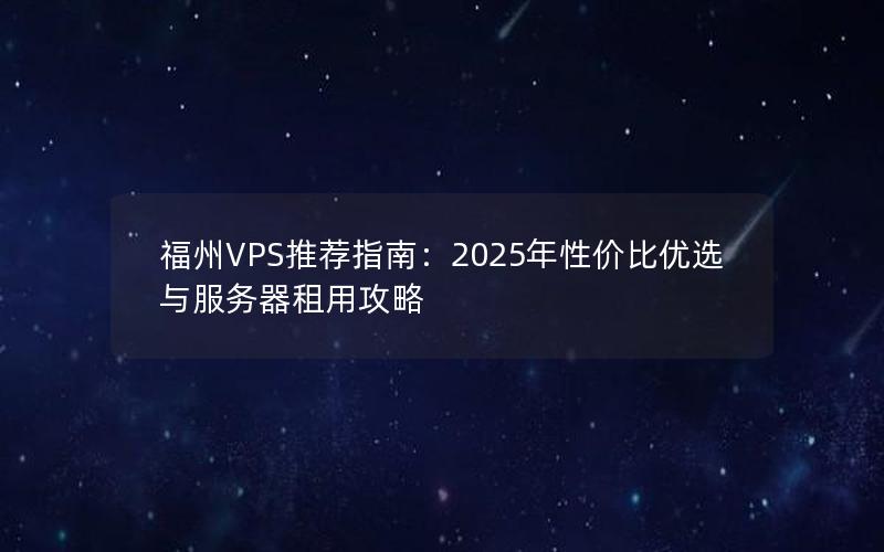 福州VPS推荐指南：2025年性价比优选与服务器租用攻略