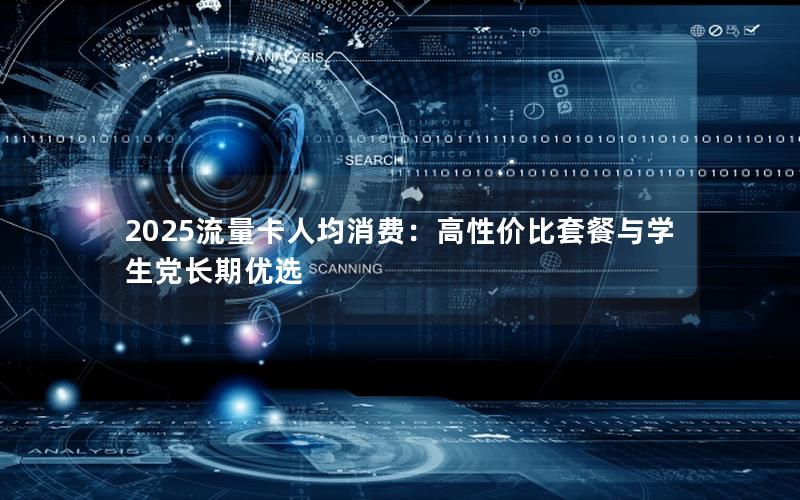 2025流量卡人均消费：高性价比套餐与学生党长期优选