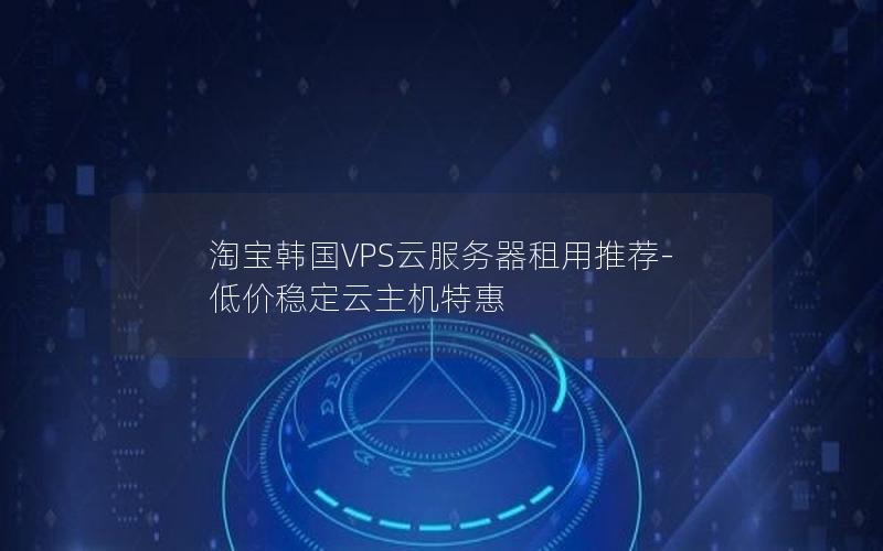 淘宝韩国VPS云服务器租用推荐-低价稳定云主机特惠