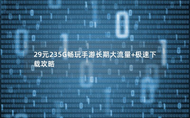 29元235G畅玩手游长期大流量+极速下载攻略