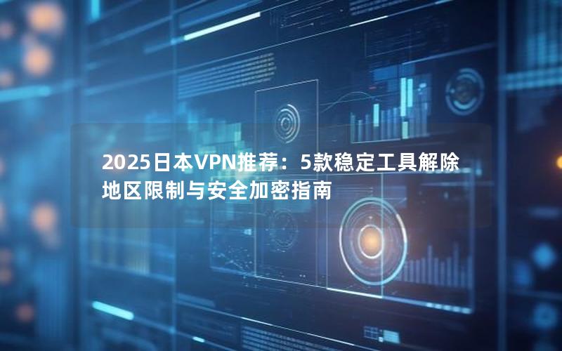 2025日本VPN推荐：5款稳定工具解除地区限制与安全加密指南