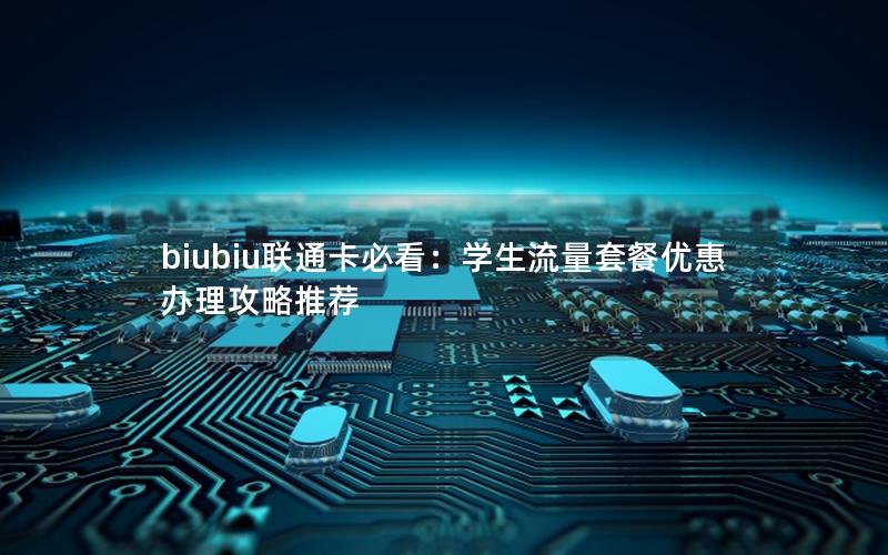 biubiu联通卡必看：学生流量套餐优惠办理攻略推荐