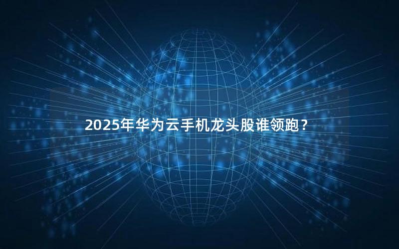 2025年华为云手机龙头股谁领跑？