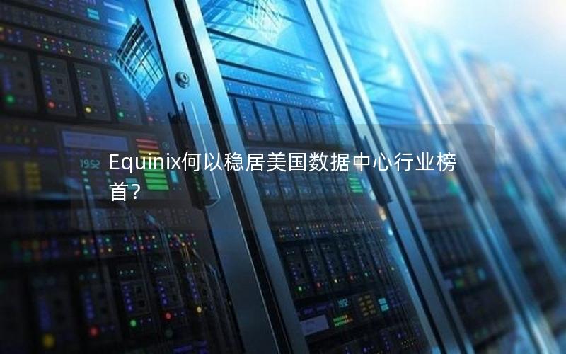 Equinix何以稳居美国数据中心行业榜首？