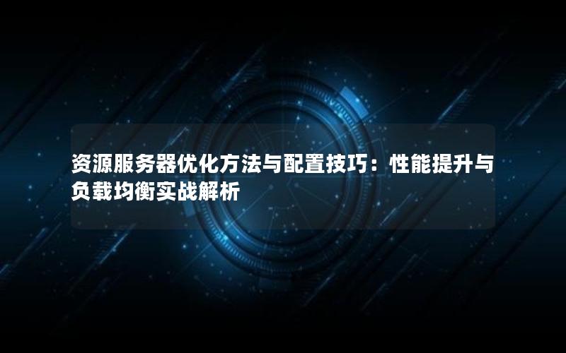 资源服务器优化方法与配置技巧：性能提升与负载均衡实战解析