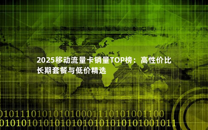 2025移动流量卡销量TOP榜：高性价比长期套餐与低价精选