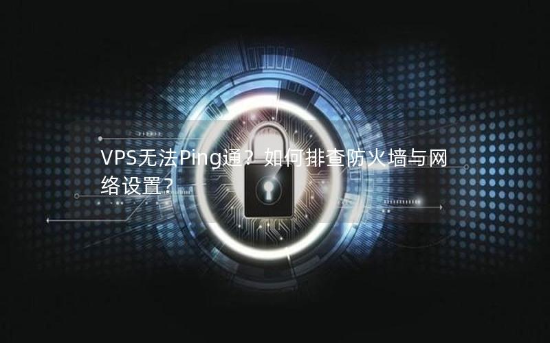 VPS无法Ping通？如何排查防火墙与网络设置？