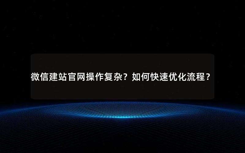 微信建站官网操作复杂？如何快速优化流程？