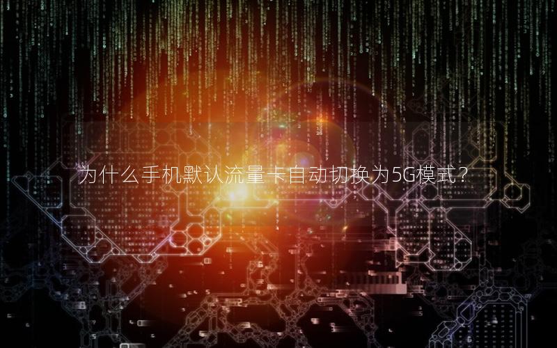 为什么手机默认流量卡自动切换为5G模式？