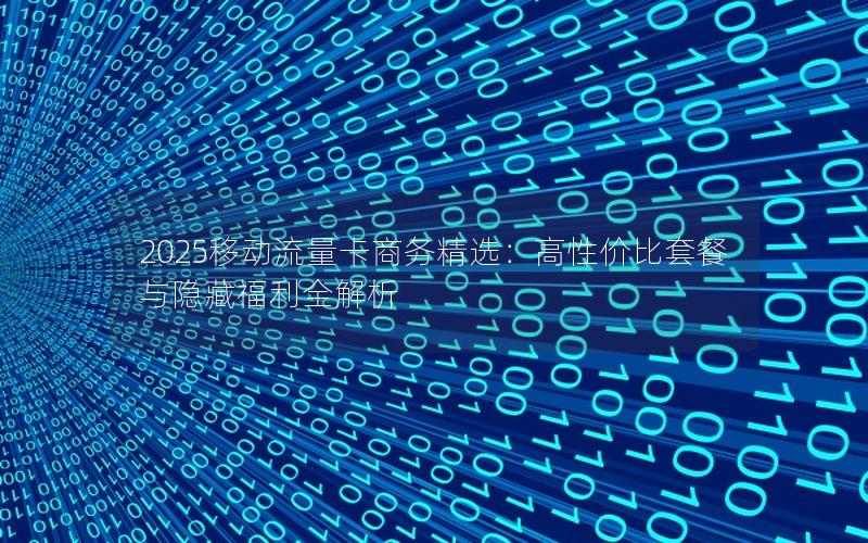 2025移动流量卡商务精选：高性价比套餐与隐藏福利全解析