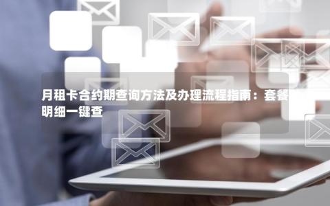 月租卡合约期查询方法及办理流程指南：套餐明细一键查